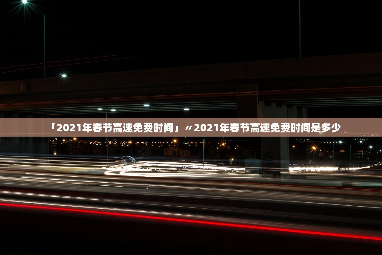 「2021年春节高速免费时间」〃2021年春节高速免费时间是多少