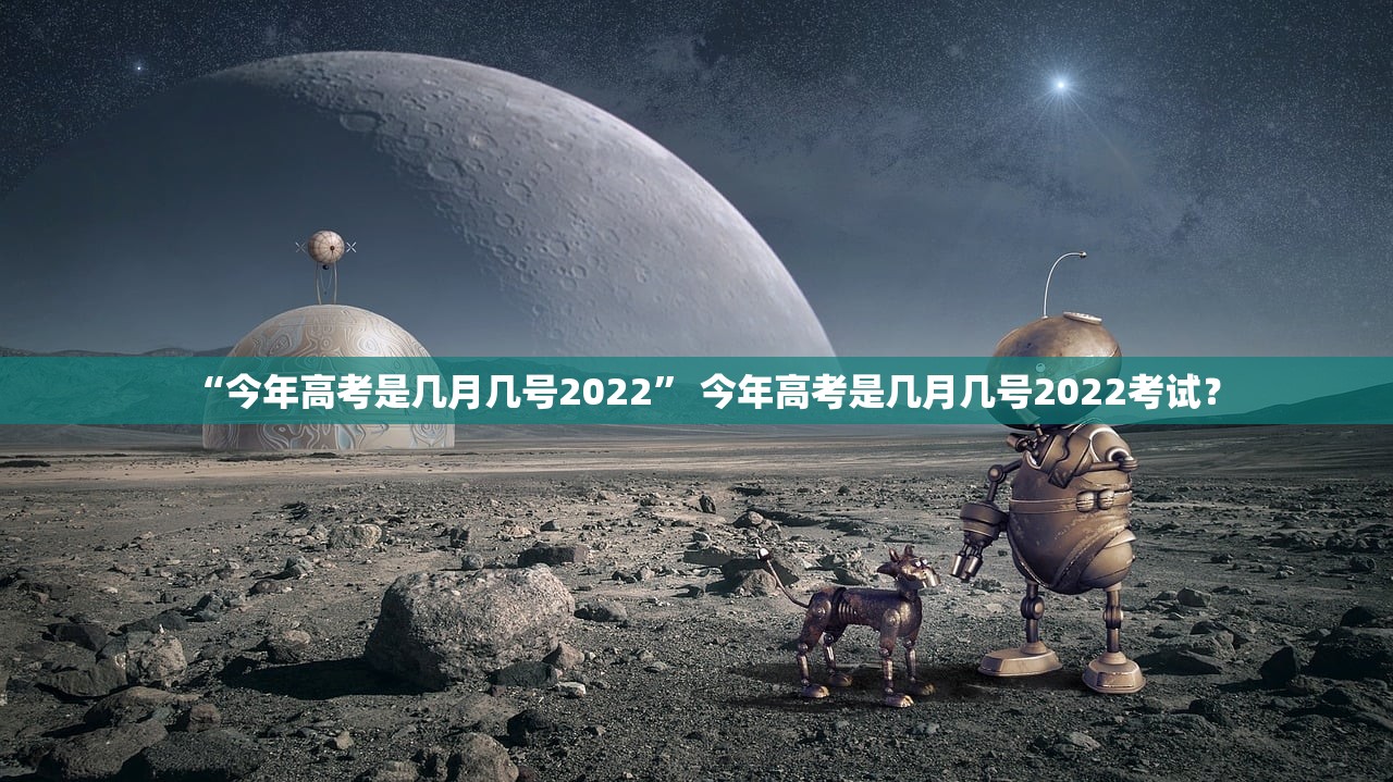 “今年高考是几月几号2022	” 今年高考是几月几号2022考试？