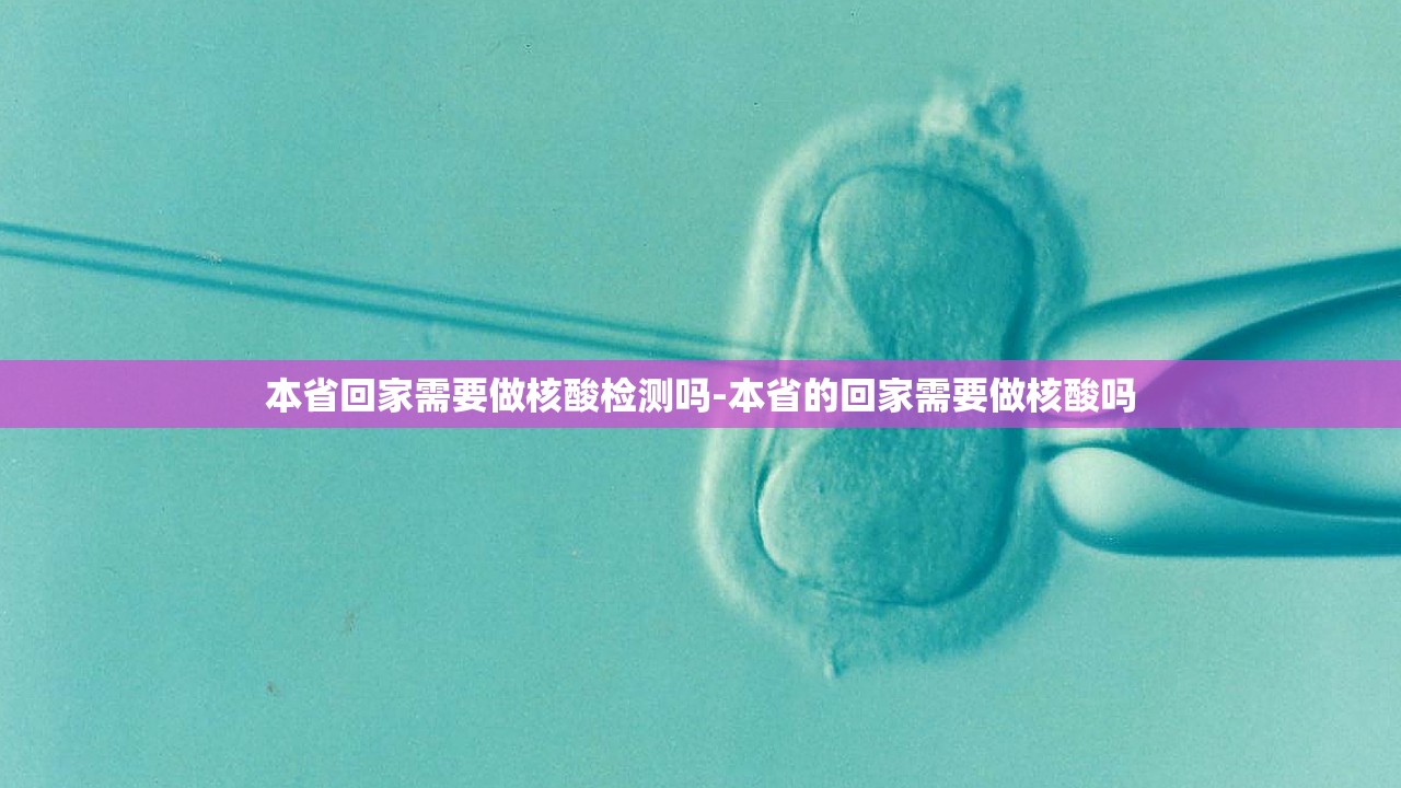 本省回家需要做核酸检测吗-本省的回家需要做核酸吗