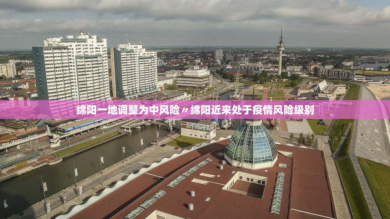 绵阳一地调整为中风险〃绵阳近来处于疫情风险级别