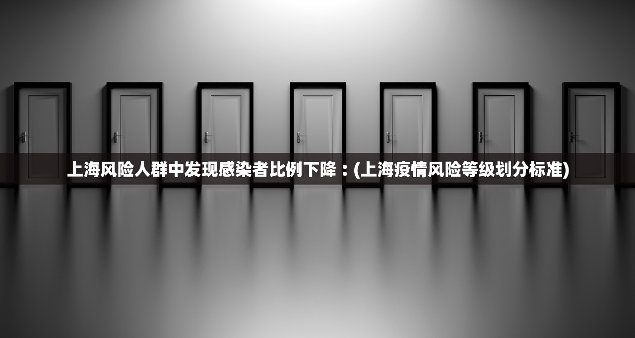 上海风险人群中发现感染者比例下降︰(上海疫情风险等级划分标准)
