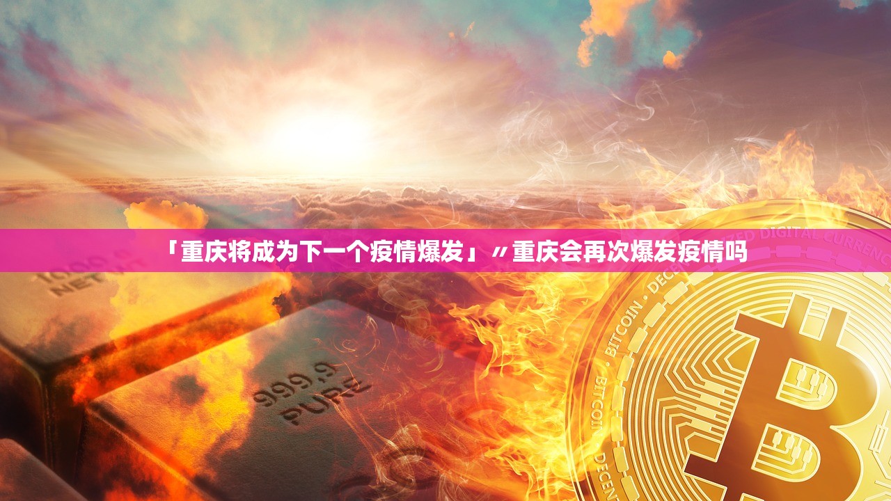 「重庆将成为下一个疫情爆发」〃重庆会再次爆发疫情吗