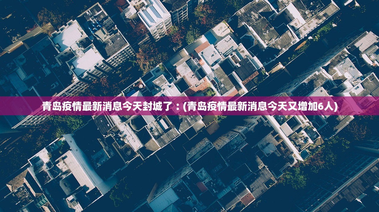 青岛疫情最新消息今天封城了︰(青岛疫情最新消息今天又增加6人)