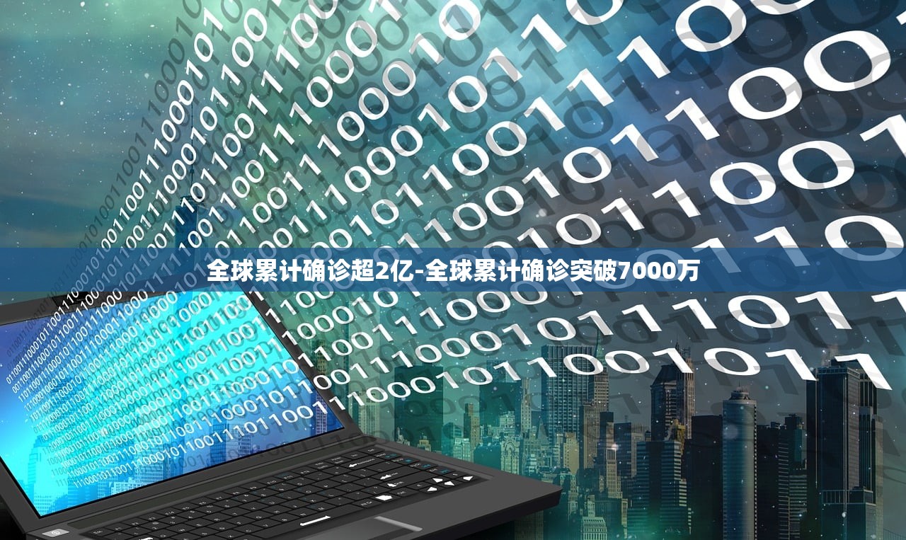 全球累计确诊超2亿-全球累计确诊突破7000万
