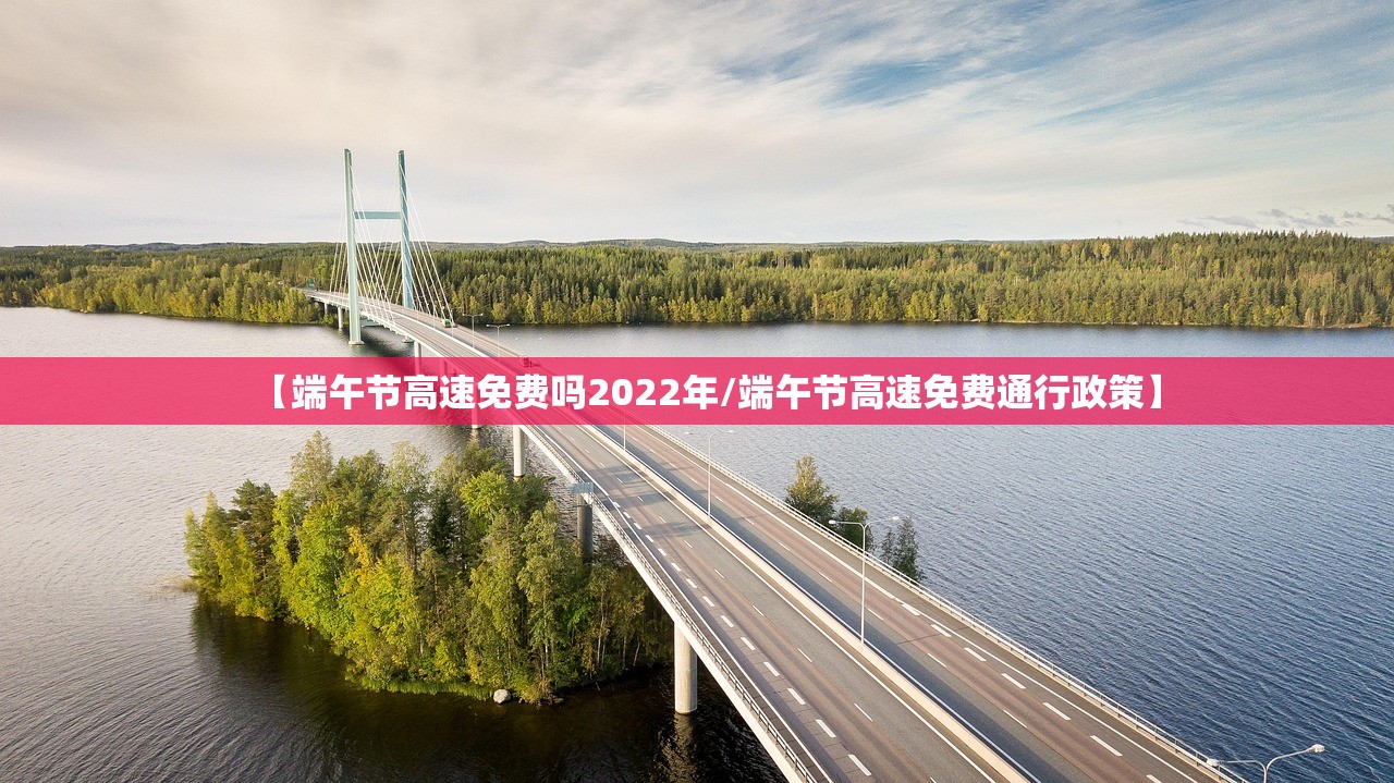 【端午节高速免费吗2022年/端午节高速免费通行政策】