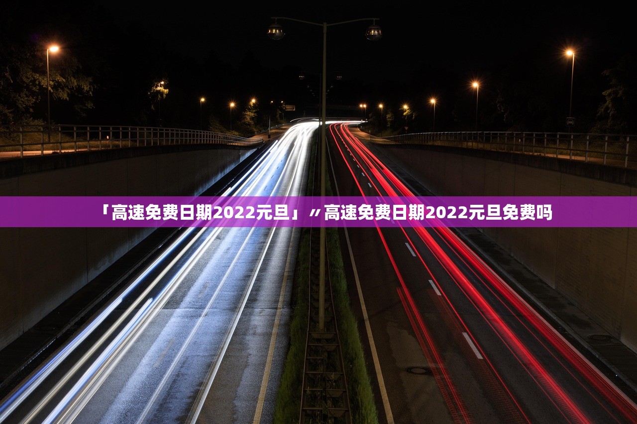 「高速免费日期2022元旦」〃高速免费日期2022元旦免费吗