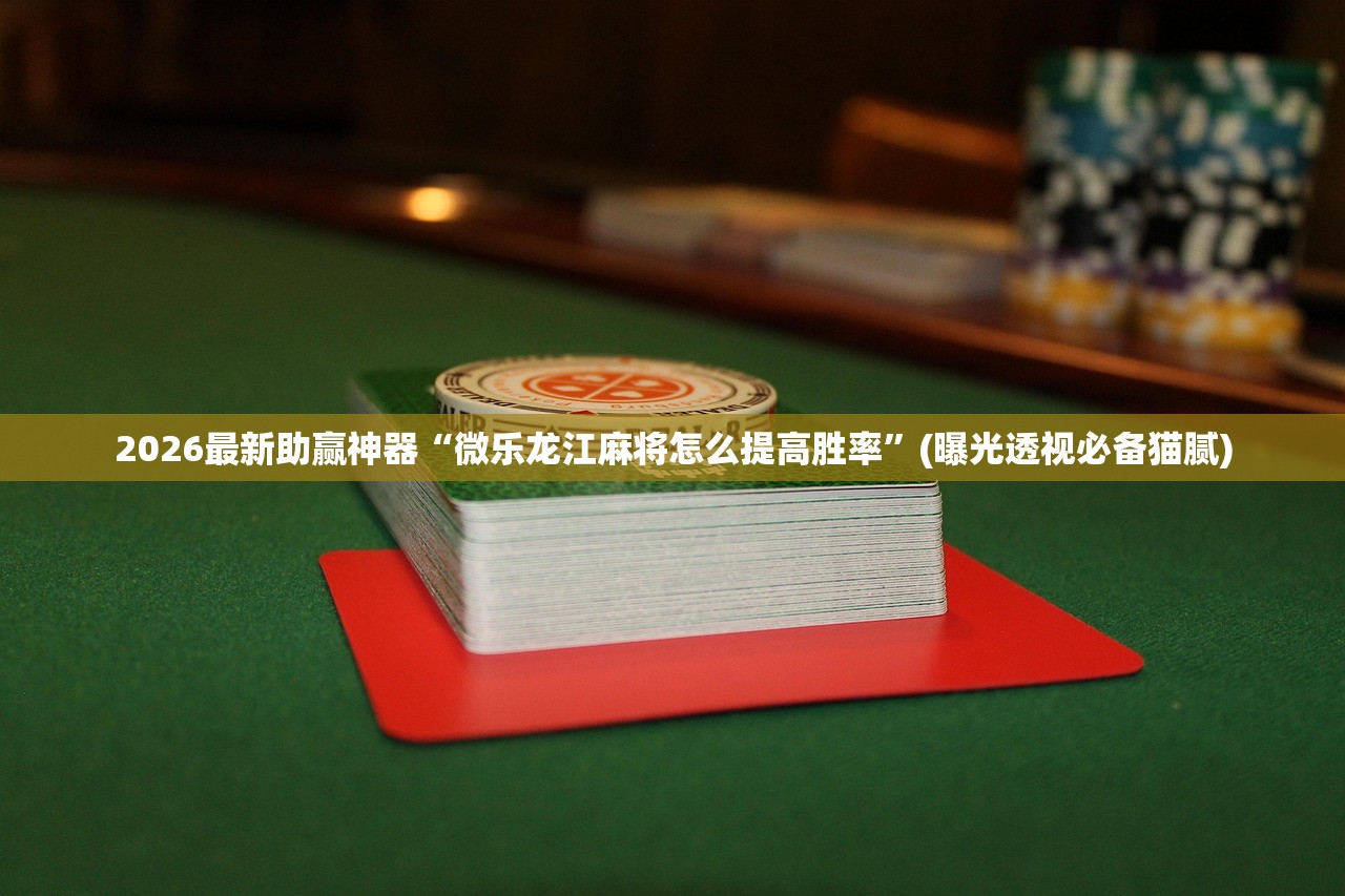 2026最新助赢神器“微乐龙江麻将怎么提高胜率”(曝光透视必备猫腻)