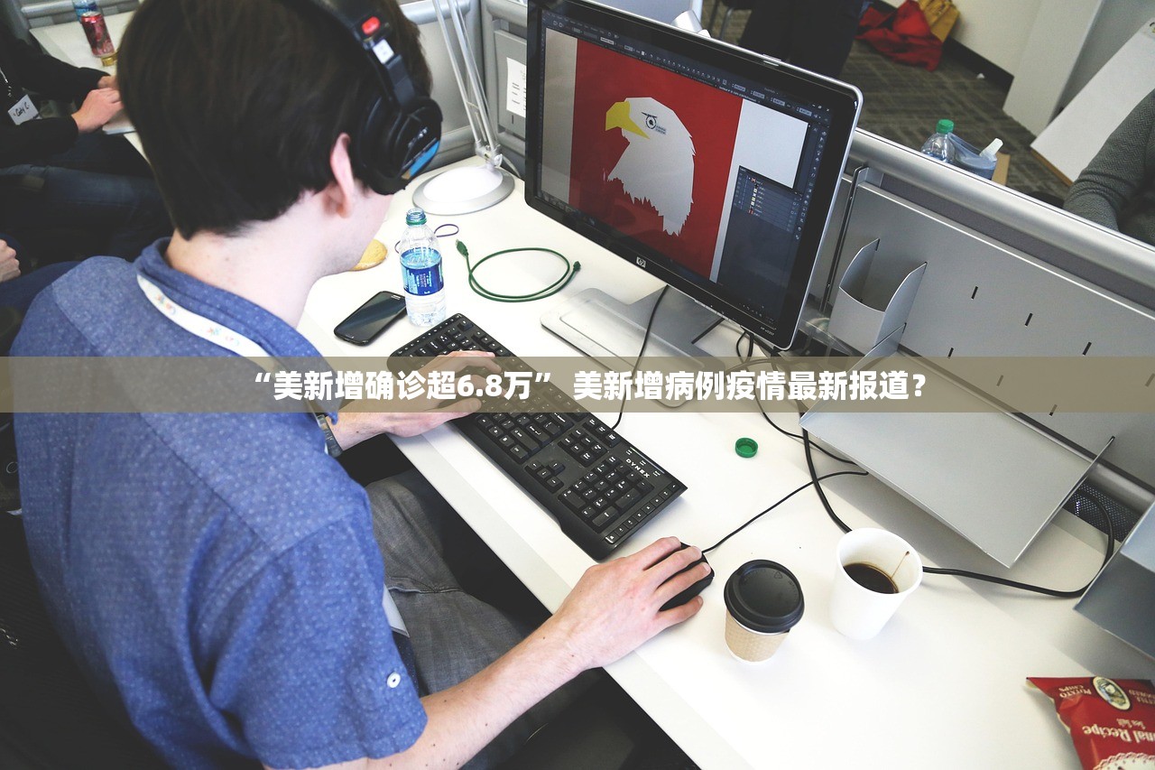 “美新增确诊超6.8万” 美新增病例疫情最新报道？