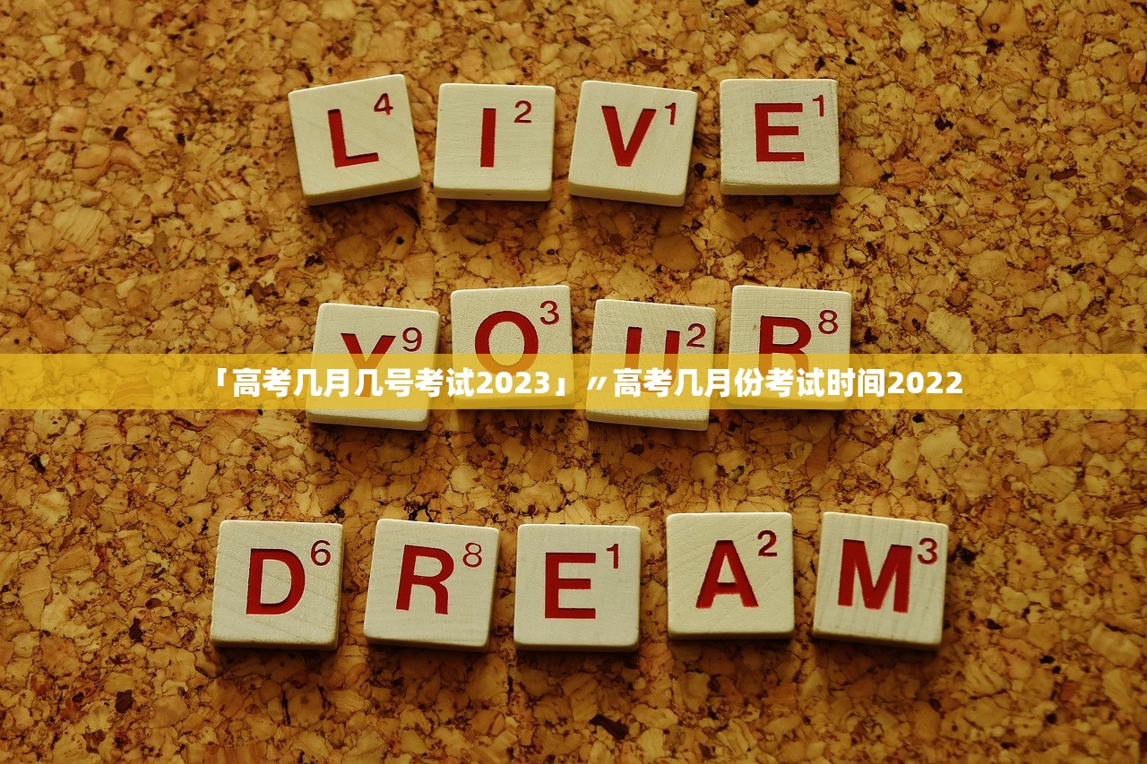 「高考几月几号考试2023」〃高考几月份考试时间2022