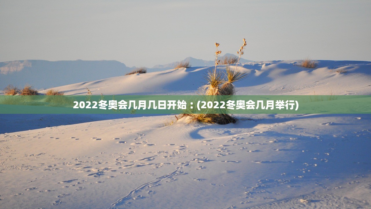 2022冬奥会几月几日开始︰(2022冬奥会几月举行)