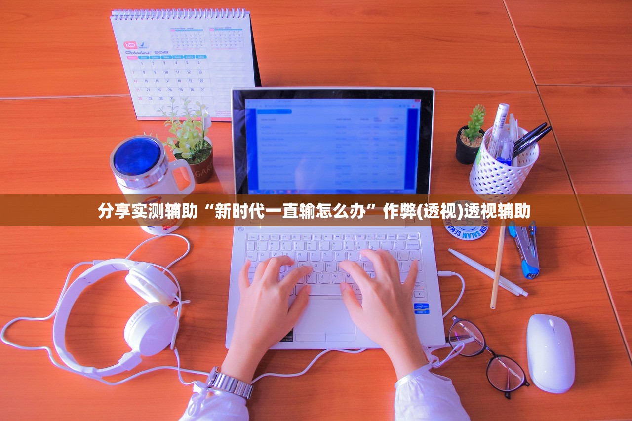 分享实测辅助“新时代一直输怎么办”作弊(透视)透视辅助 
