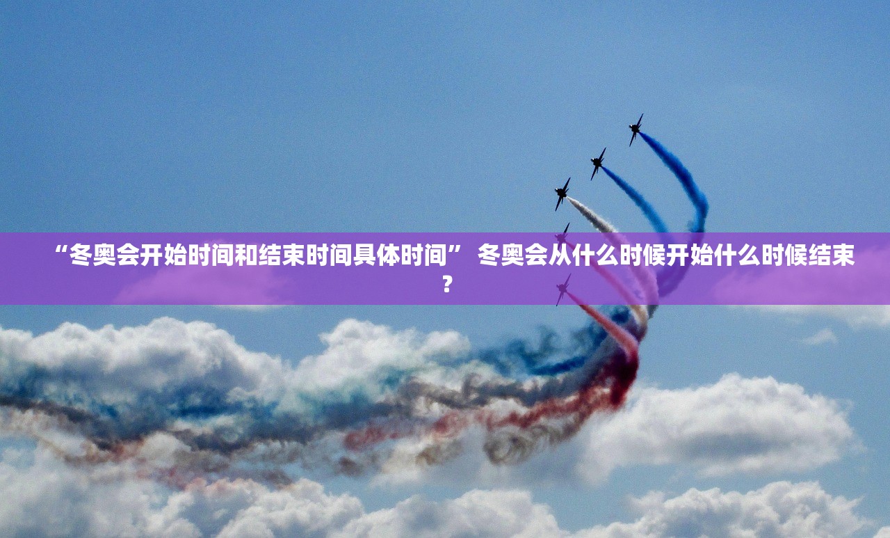 “冬奥会开始时间和结束时间具体时间” 冬奥会从什么时候开始什么时候结束？