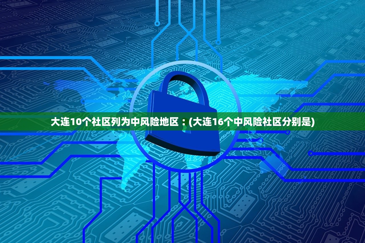 大连10个社区列为中风险地区︰(大连16个中风险社区分别是)