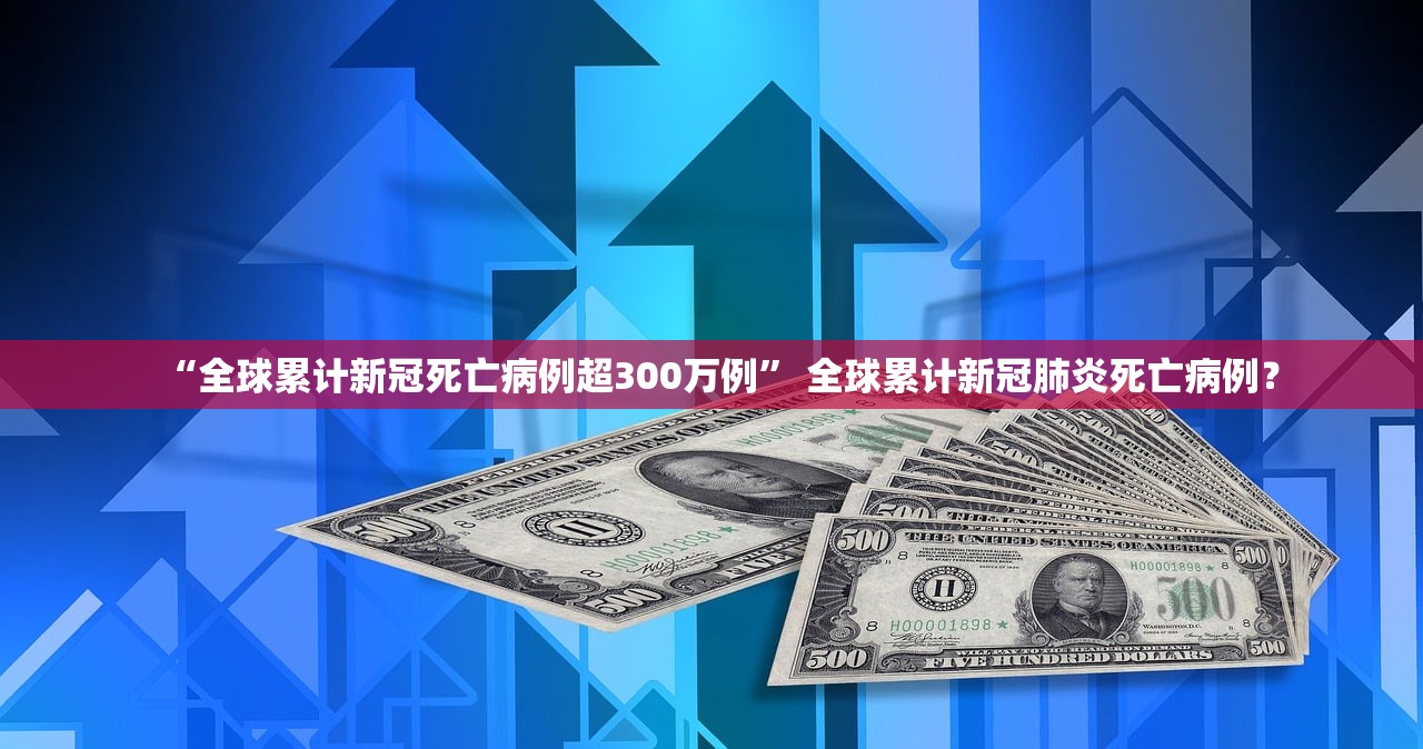 “全球累计新冠死亡病例超300万例” 全球累计新冠肺炎死亡病例？