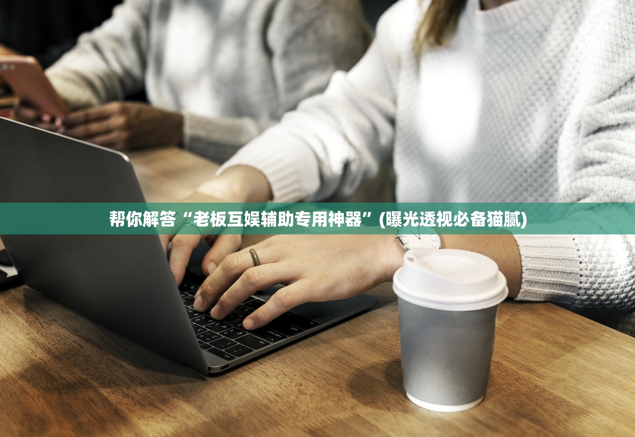 帮你解答“老板互娱辅助专用神器”(曝光透视必备猫腻)