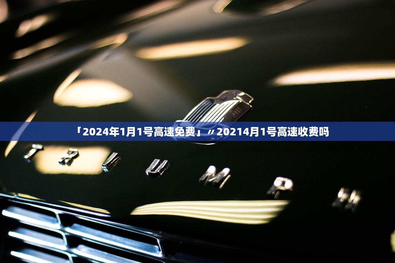 「2024年1月1号高速免费」〃20214月1号高速收费吗