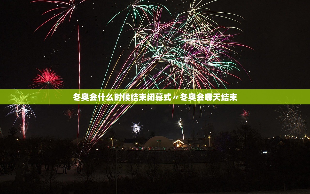 冬奥会什么时候结束闭幕式〃冬奥会哪天结束