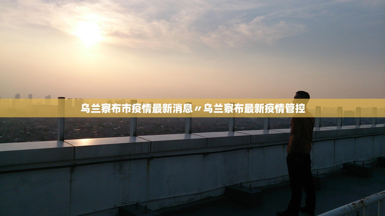 乌兰察布市疫情最新消息〃乌兰察布最新疫情管控