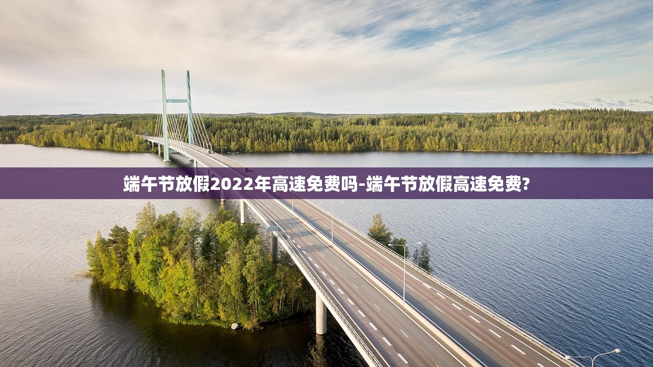 端午节放假2022年高速免费吗-端午节放假高速免费?