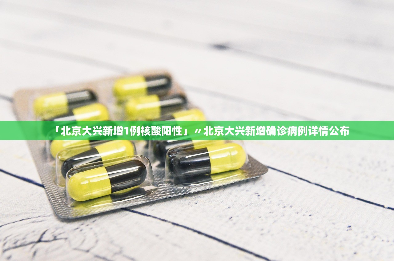 「北京大兴新增1例核酸阳性」〃北京大兴新增确诊病例详情公布