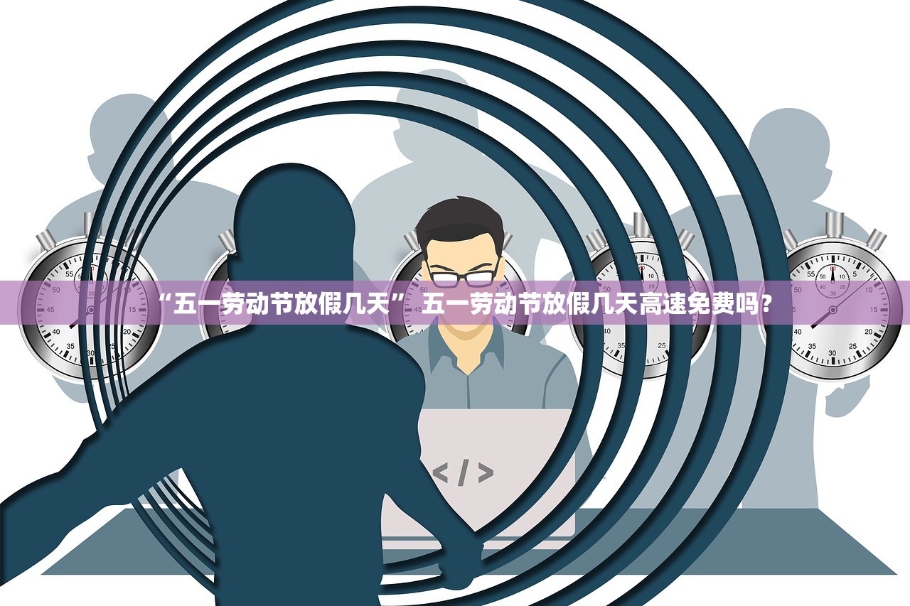 “五一劳动节放假几天” 五一劳动节放假几天高速免费吗？