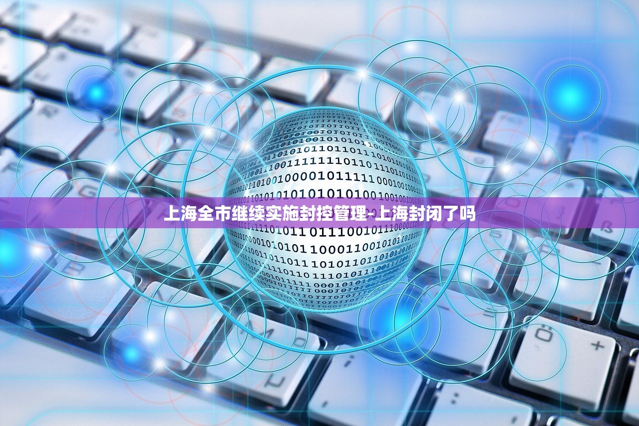 上海全市继续实施封控管理-上海封闭了吗