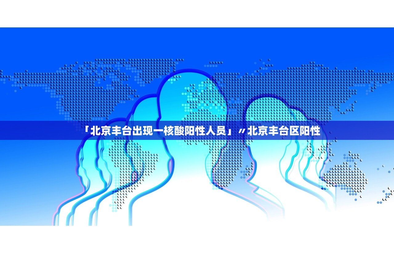 「北京丰台出现一核酸阳性人员」〃北京丰台区阳性