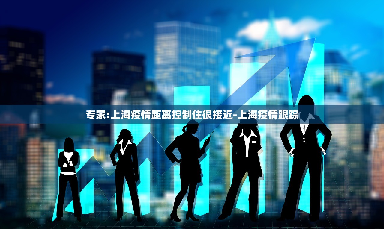 专家:上海疫情距离控制住很接近-上海疫情跟踪
