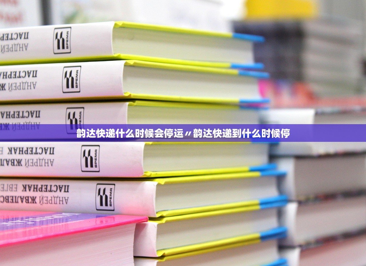 韵达快递什么时候会停运〃韵达快递到什么时候停