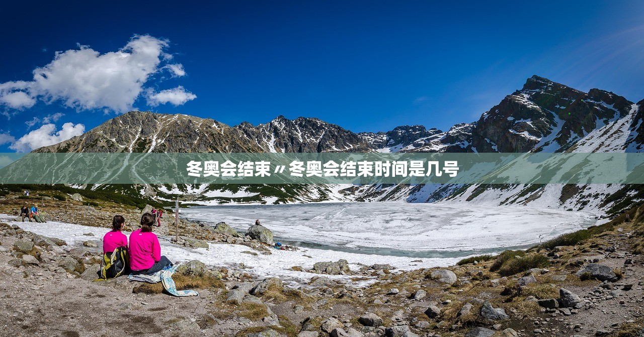 冬奥会结束〃冬奥会结束时间是几号