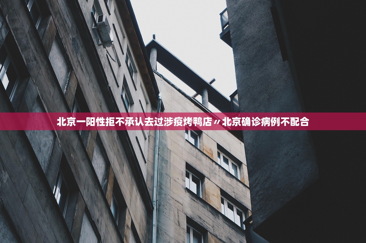 北京一阳性拒不承认去过涉疫烤鸭店〃北京确诊病例不配合