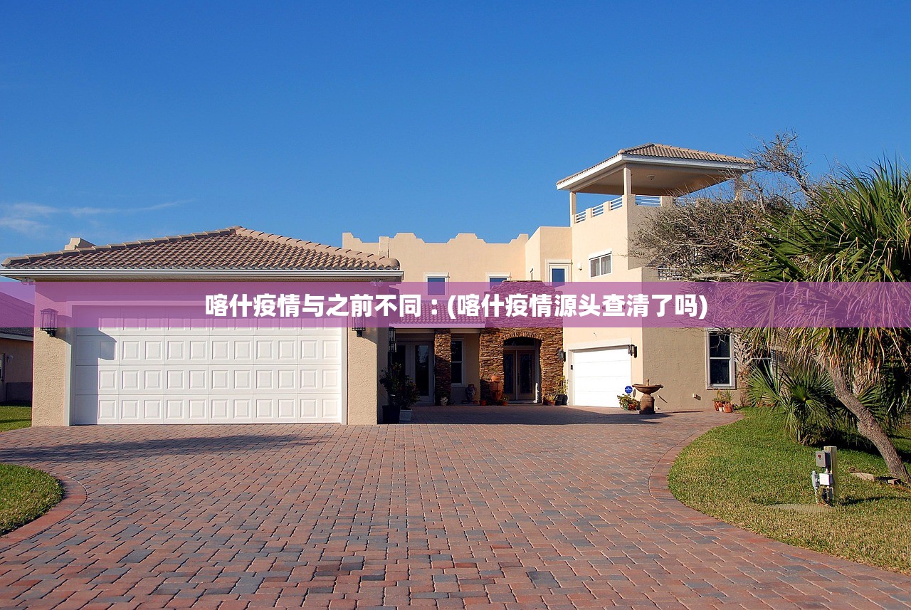 喀什疫情与之前不同︰(喀什疫情源头查清了吗)