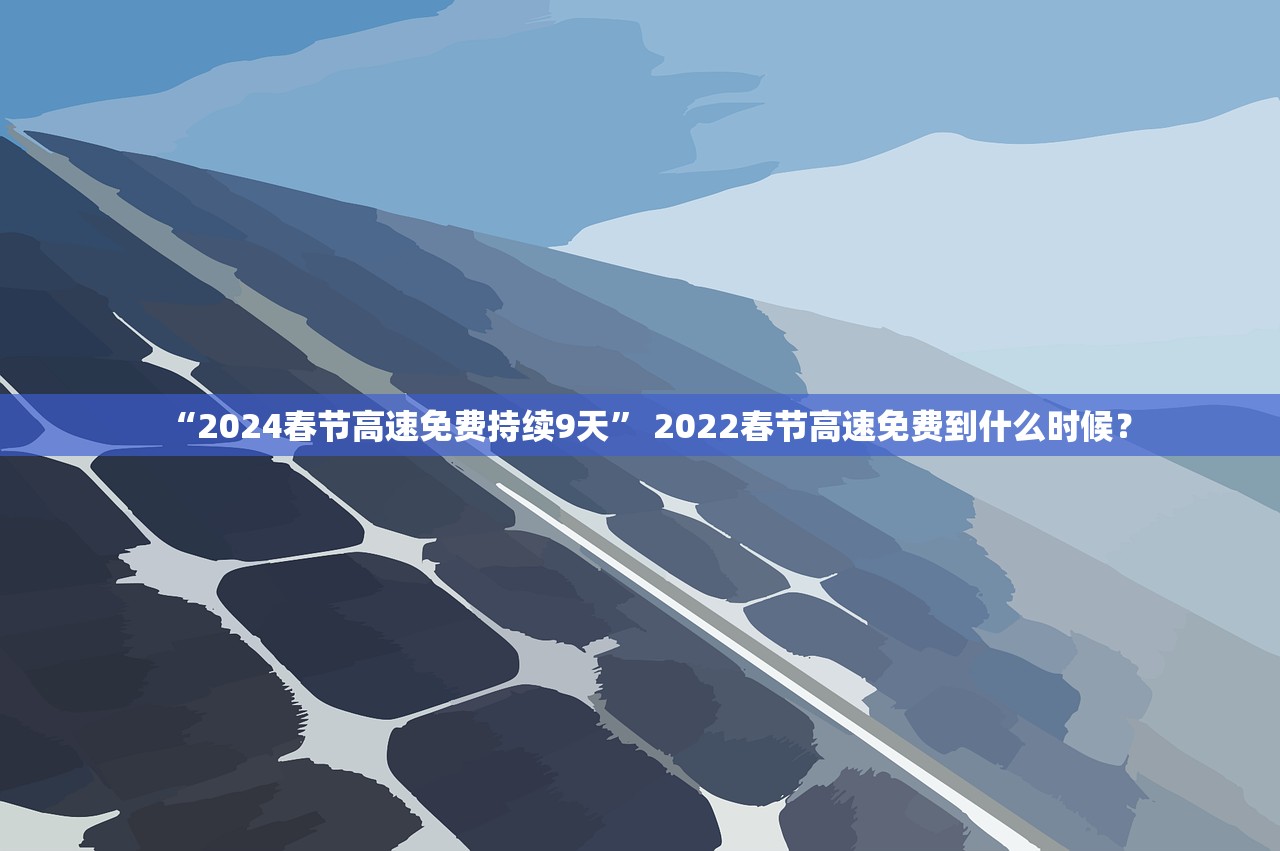“2024春节高速免费持续9天	” 2022春节高速免费到什么时候？
