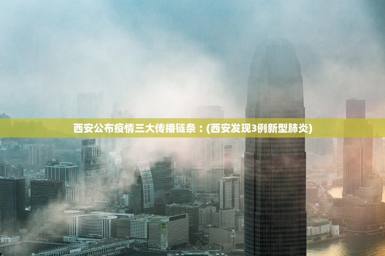 西安公布疫情三大传播链条︰(西安发现3例新型肺炎)