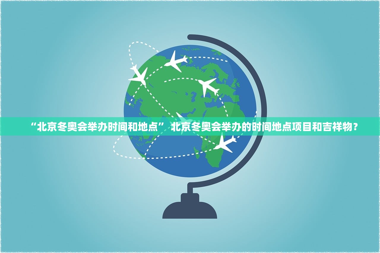 “北京冬奥会举办时间和地点	” 北京冬奥会举办的时间地点项目和吉祥物？