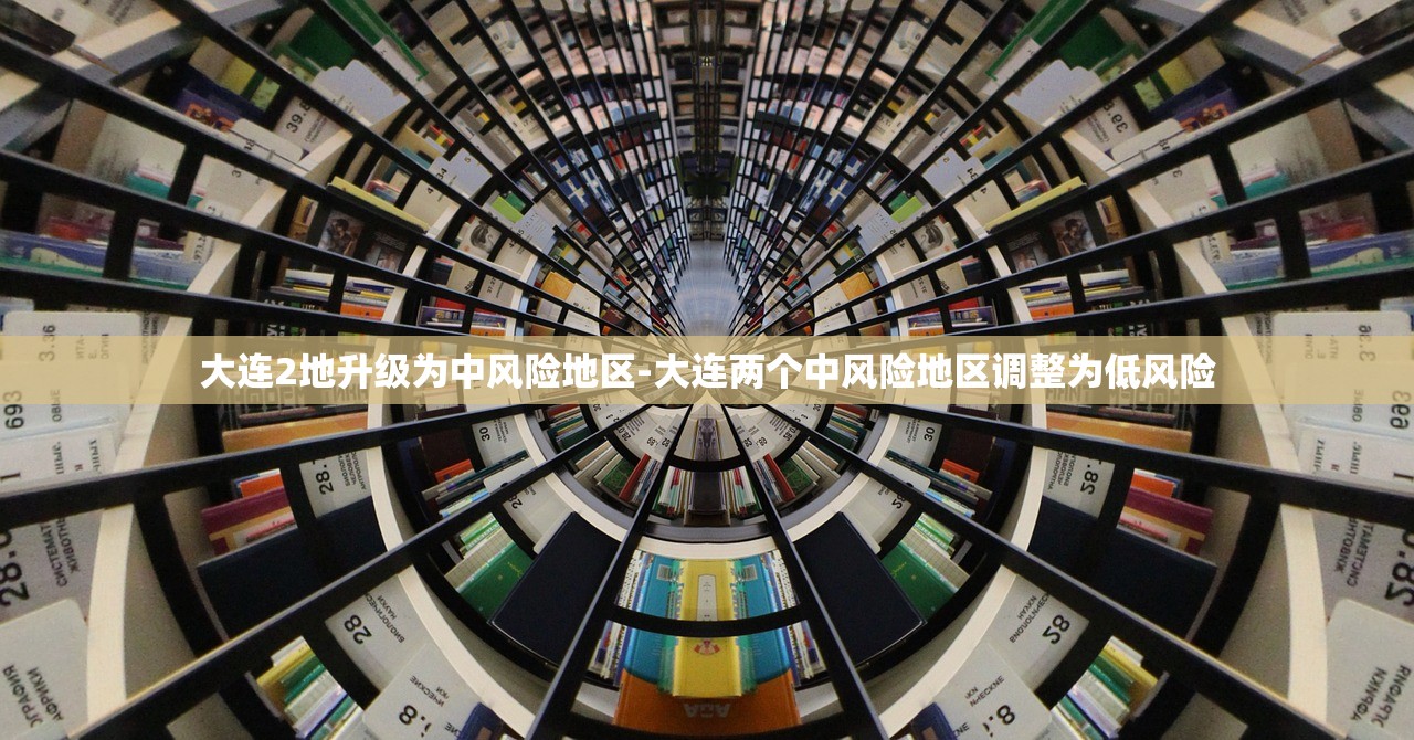 大连2地升级为中风险地区-大连两个中风险地区调整为低风险