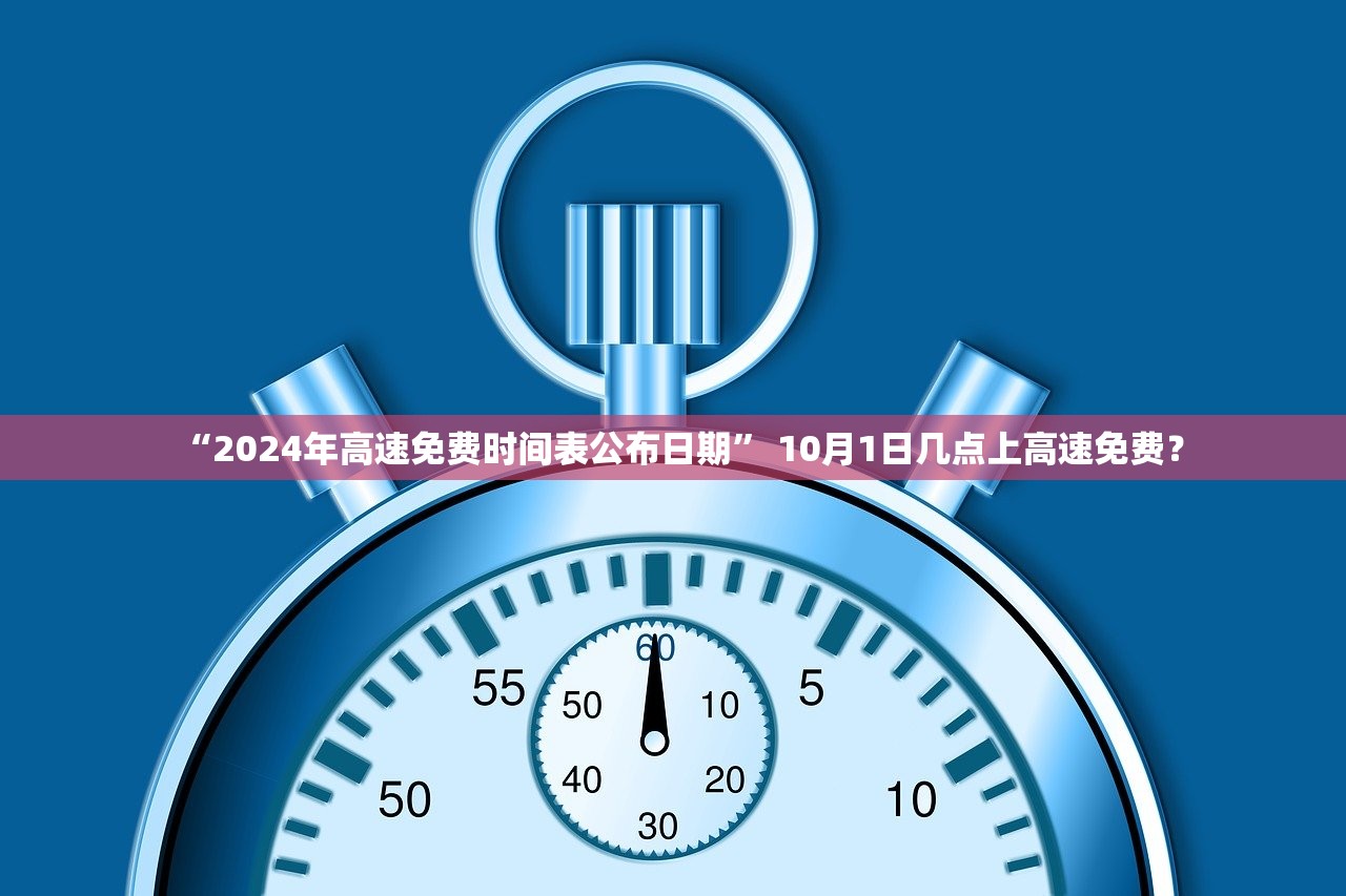 “2024年高速免费时间表公布日期” 10月1日几点上高速免费？