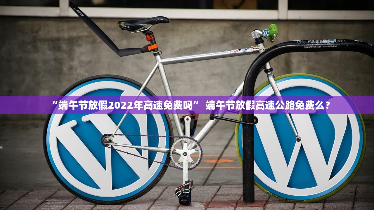 “端午节放假2022年高速免费吗” 端午节放假高速公路免费么？