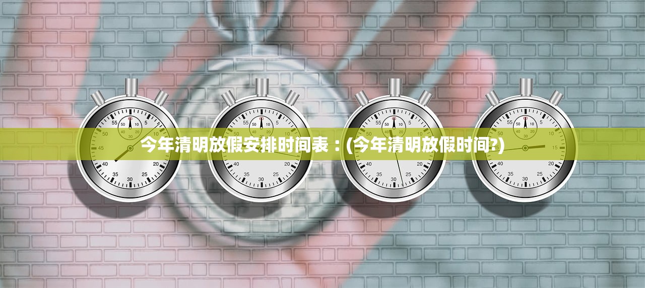 今年清明放假安排时间表︰(今年清明放假时间?)