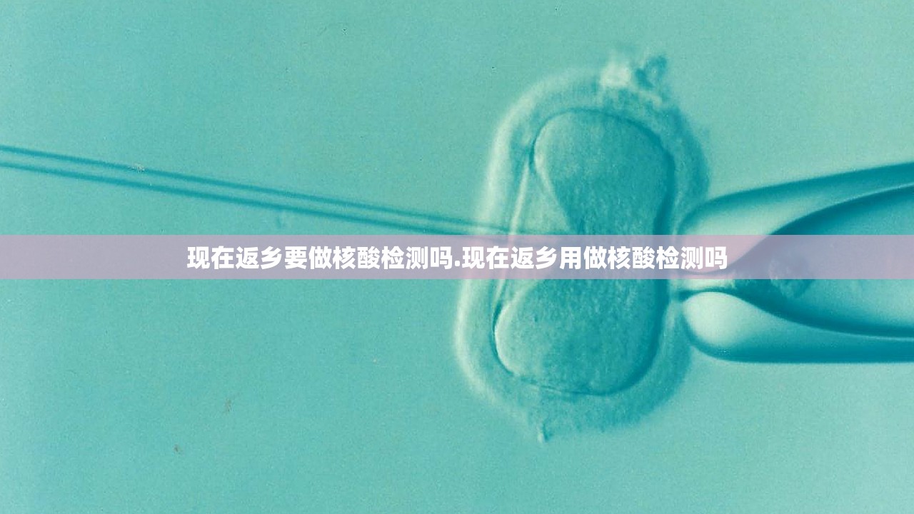 现在返乡要做核酸检测吗.现在返乡用做核酸检测吗