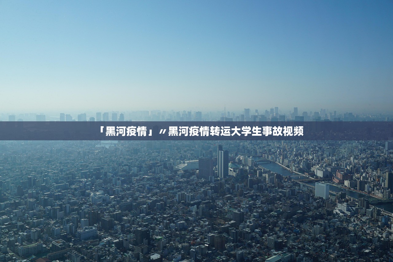 「黑河疫情」〃黑河疫情转运大学生事故视频