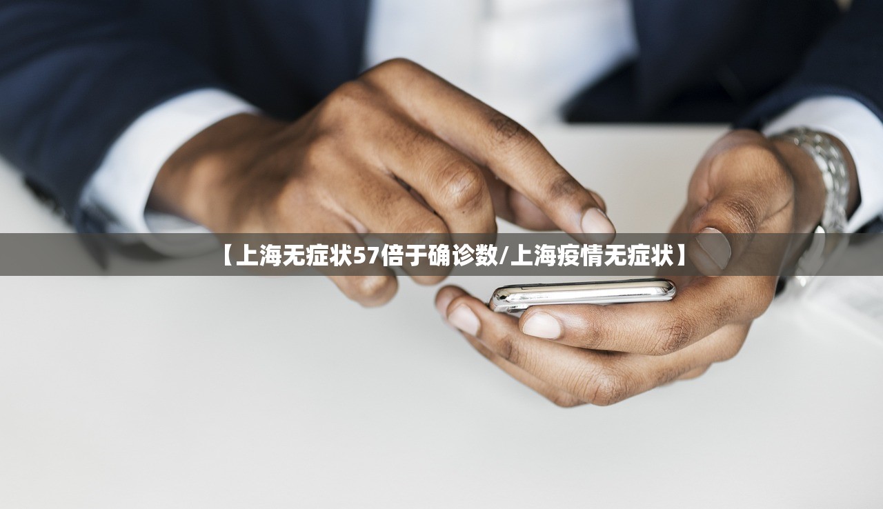 【上海无症状57倍于确诊数/上海疫情无症状】