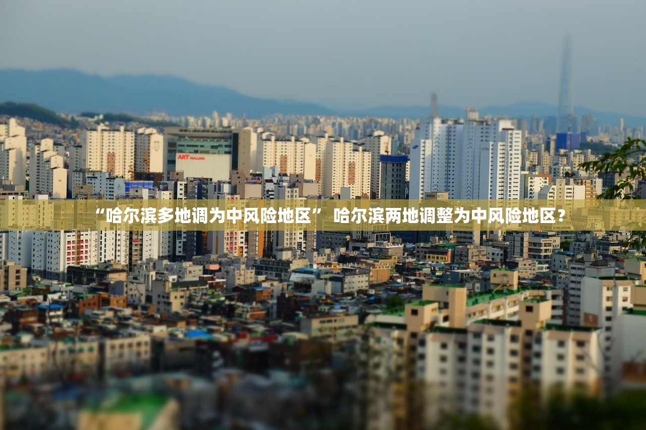 “哈尔滨多地调为中风险地区	” 哈尔滨两地调整为中风险地区？