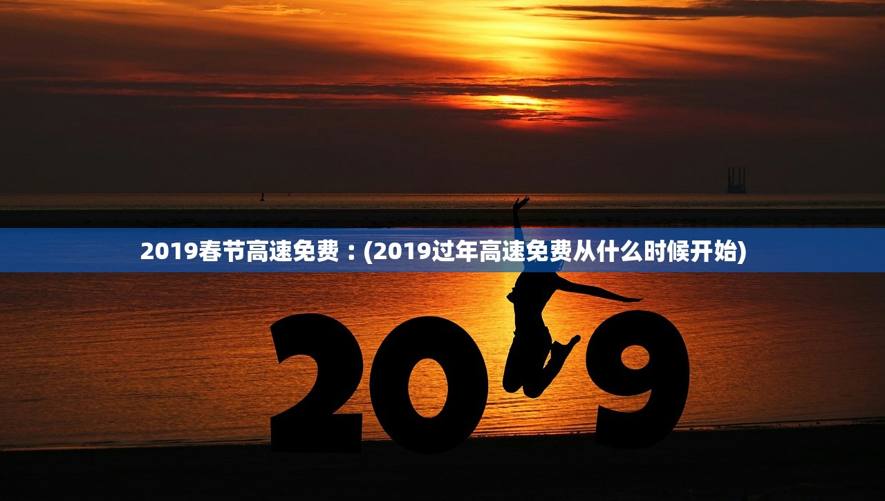 2019春节高速免费︰(2019过年高速免费从什么时候开始)
