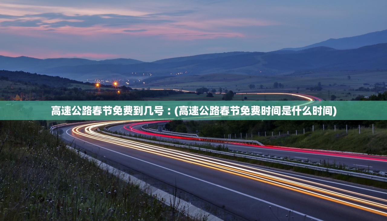 高速公路春节免费到几号︰(高速公路春节免费时间是什么时间)