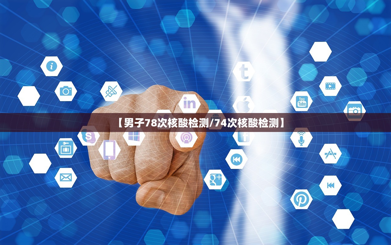 【男子78次核酸检测/74次核酸检测】