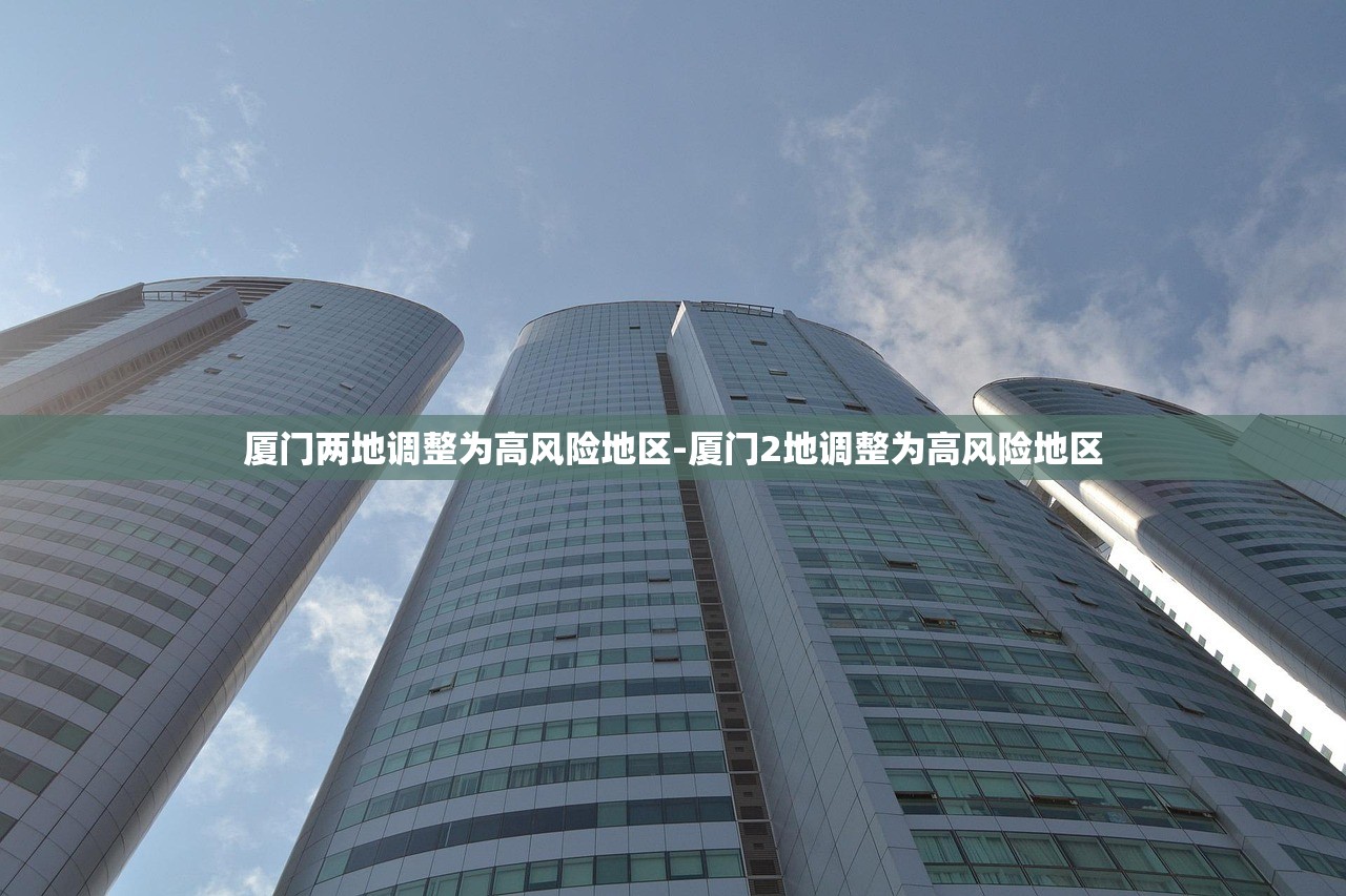 厦门两地调整为高风险地区-厦门2地调整为高风险地区
