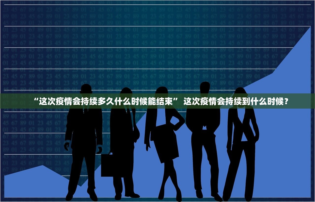“这次疫情会持续多久什么时候能结束” 这次疫情会持续到什么时候？
