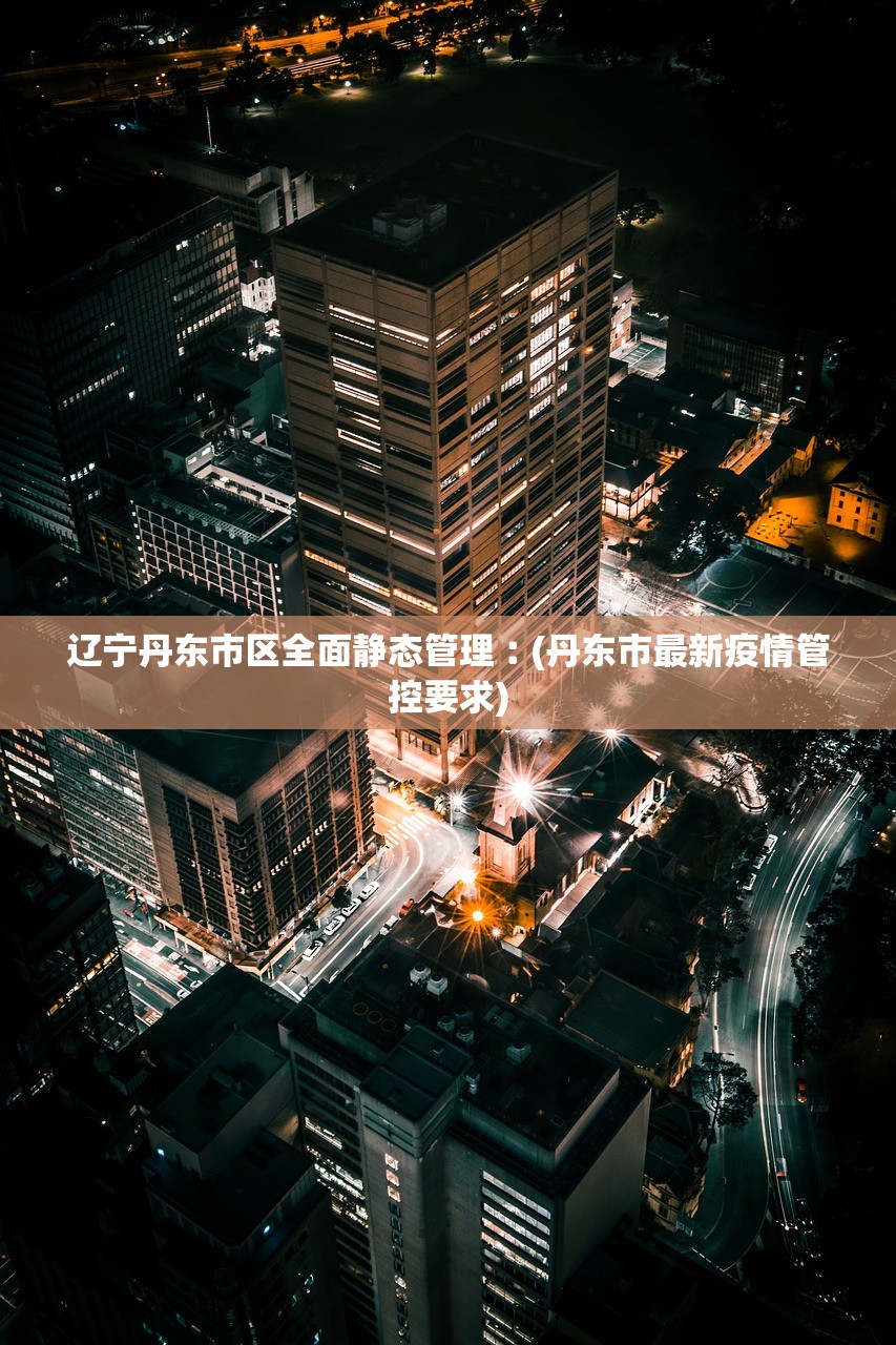 辽宁丹东市区全面静态管理︰(丹东市最新疫情管控要求)