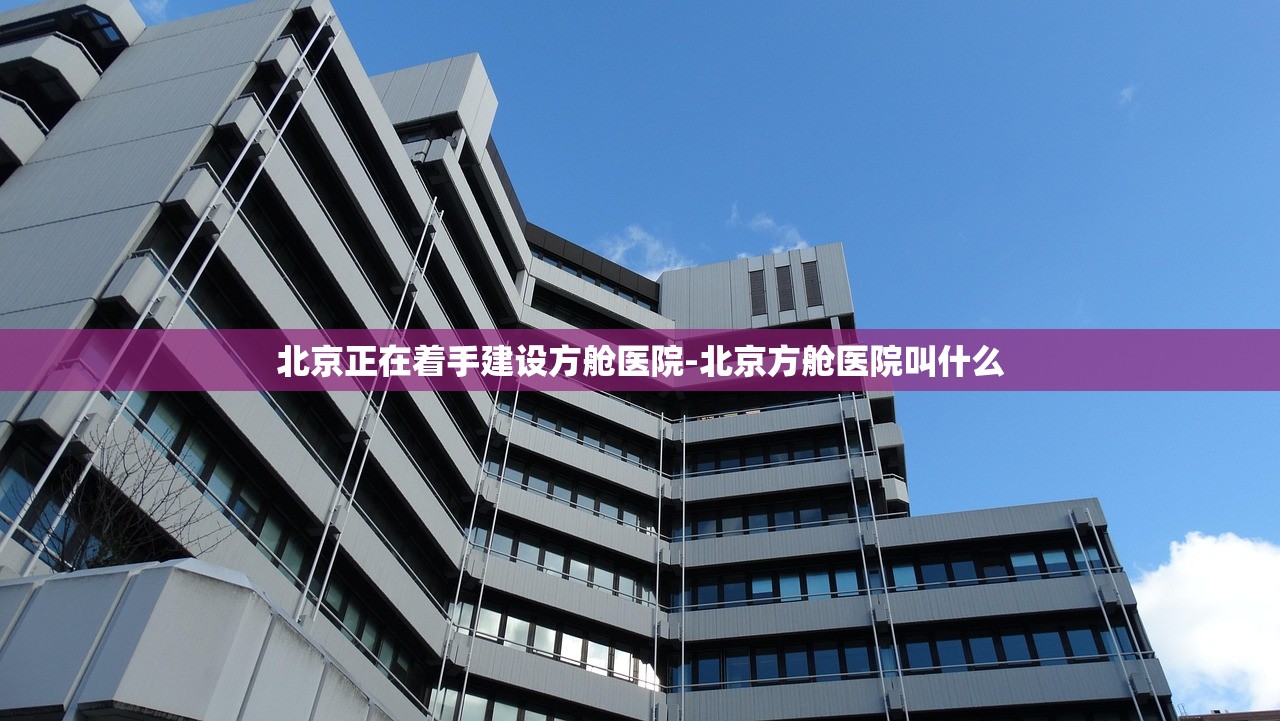 北京正在着手建设方舱医院-北京方舱医院叫什么